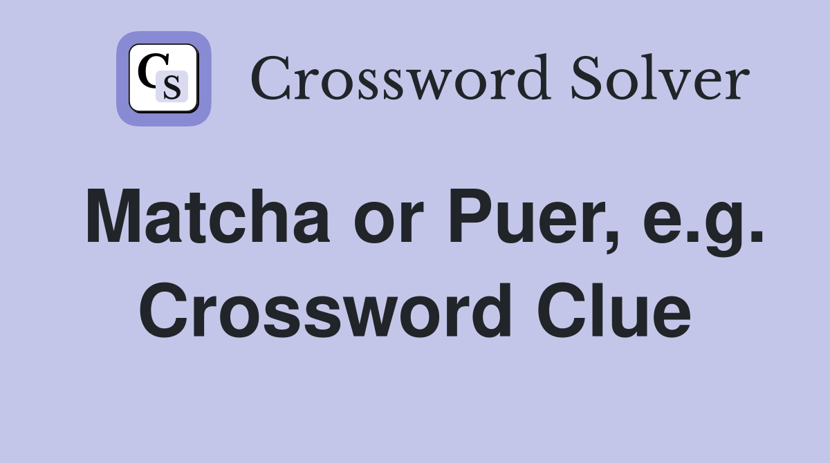 Matcha or Puer, e.g. Crossword Clue