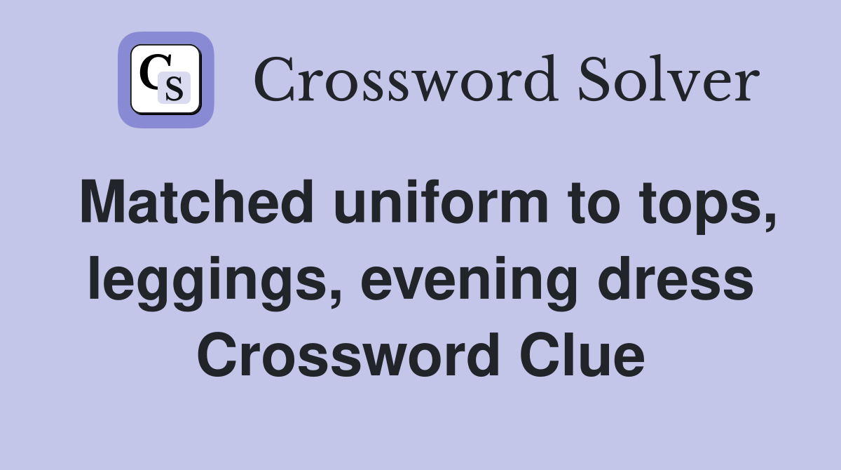 Matched uniform to tops, leggings, evening dress Crossword Clue
