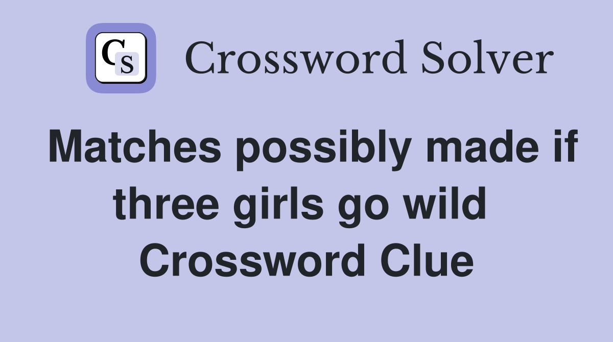 Matches possibly made if three girls go wild  Crossword Clue