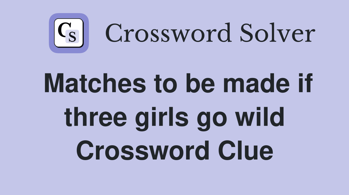 Matches to be made if three girls go wild Crossword Clue