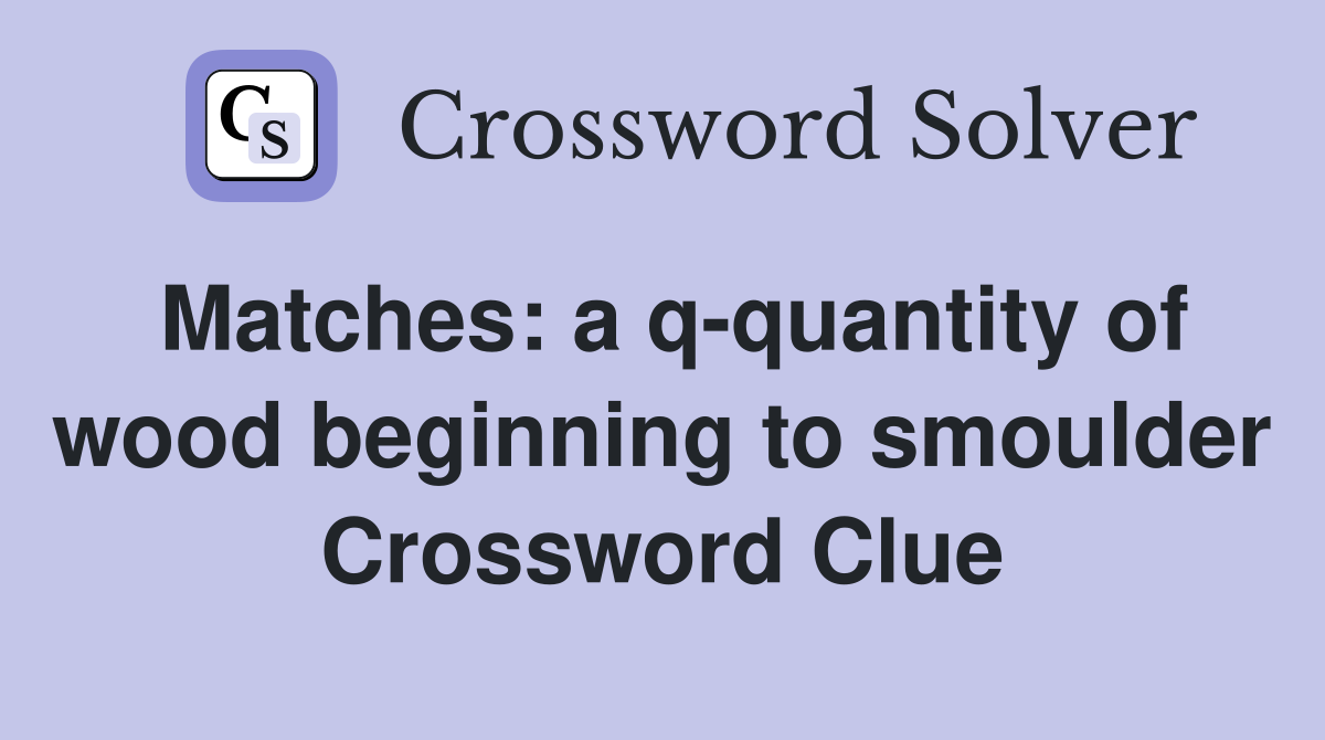 Matches: a q-quantity of wood beginning to smoulder Crossword Clue