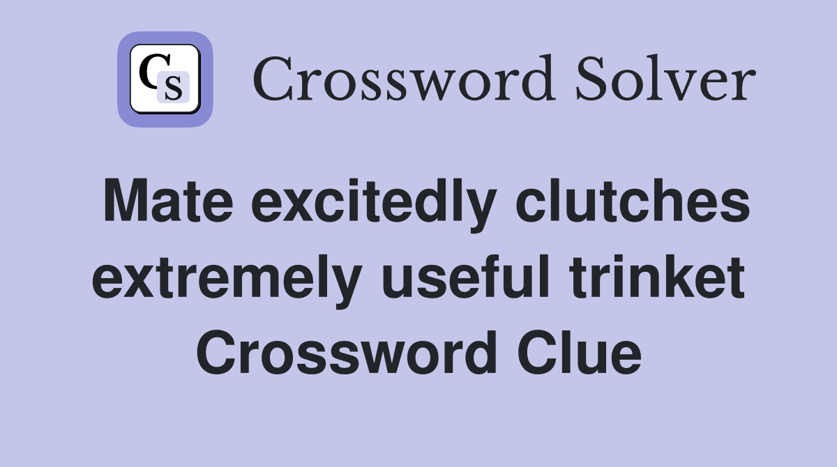 Mate excitedly clutches extremely useful trinket Crossword Clue