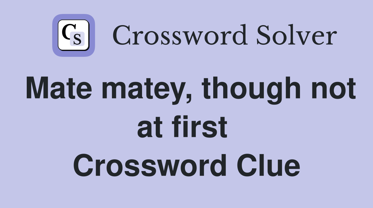 Mate matey, though not at first  Crossword Clue
