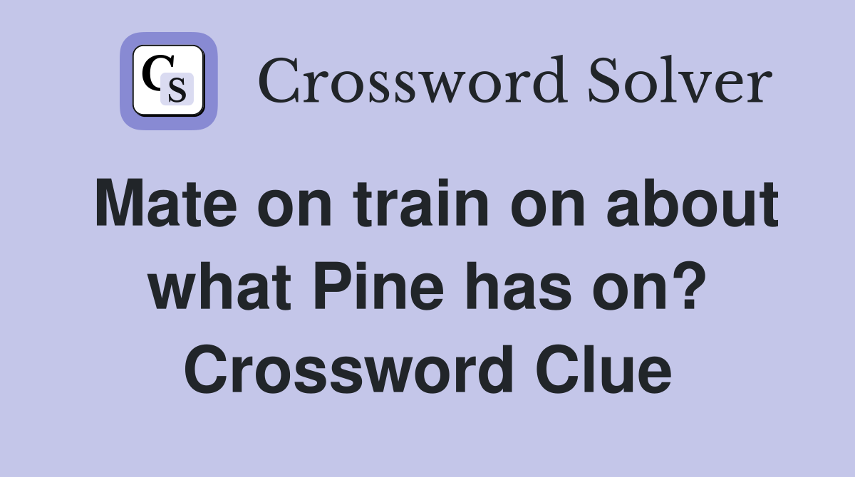 Mate on train on about what Pine has on? Crossword Clue