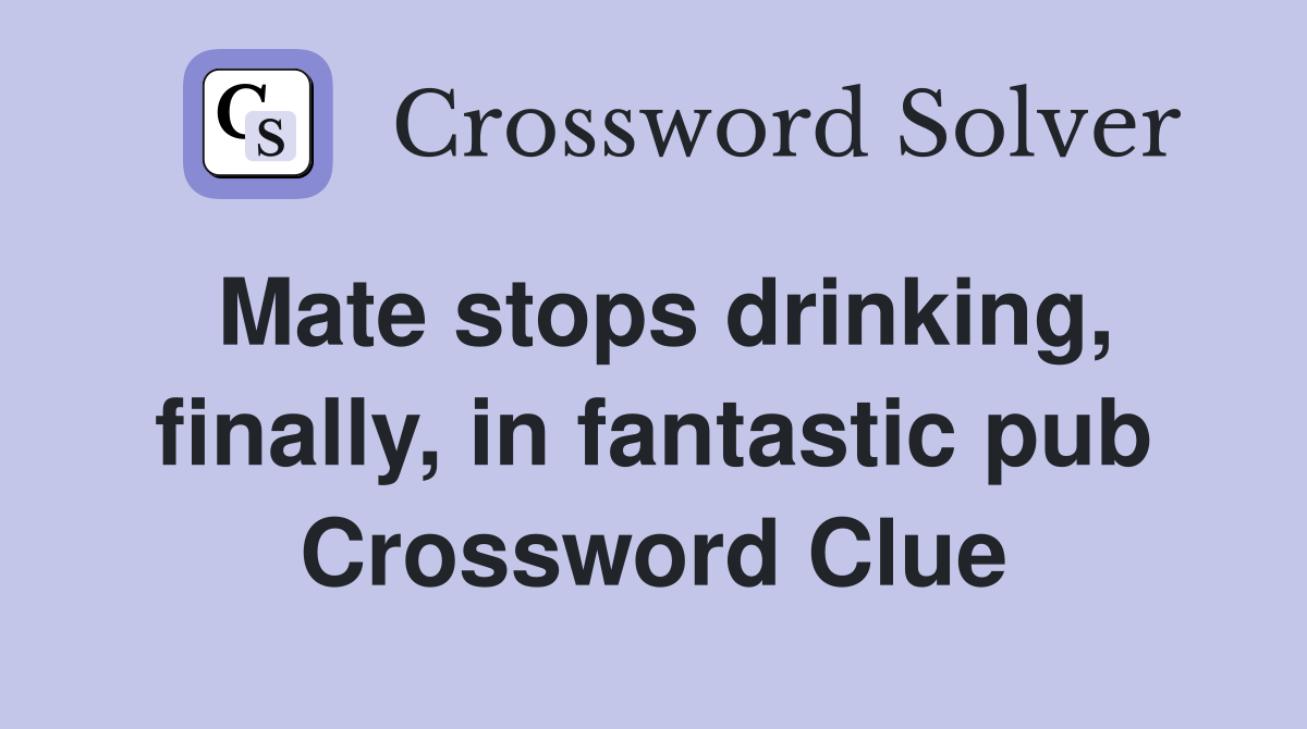 Mate stops drinking, finally, in fantastic pub Crossword Clue