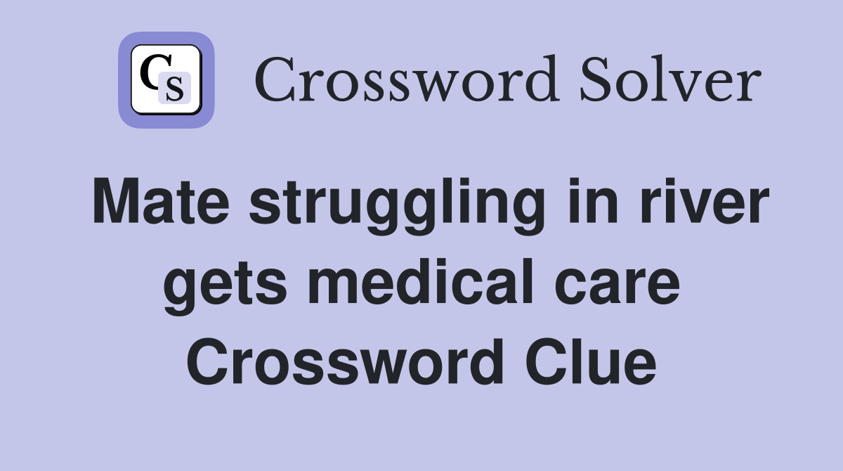 Mate struggling in river gets medical care Crossword Clue