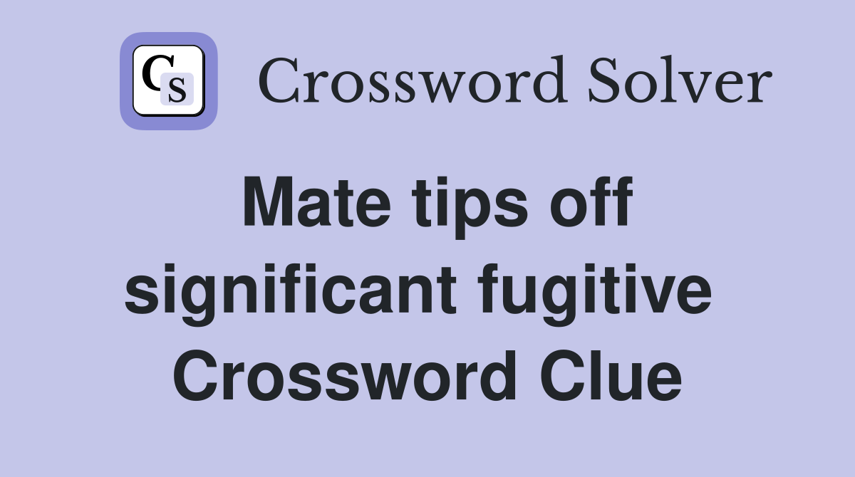 Mate tips off significant fugitive  Crossword Clue