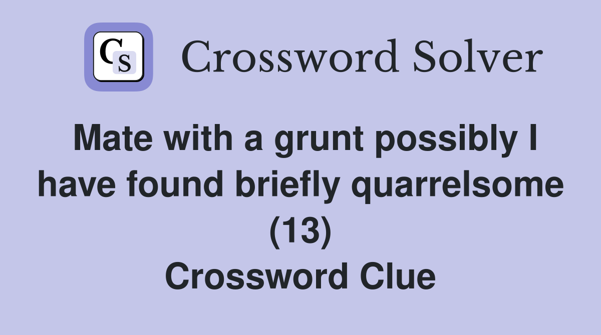 Mate with a grunt possibly I have found briefly quarrelsome (13) Crossword Clue