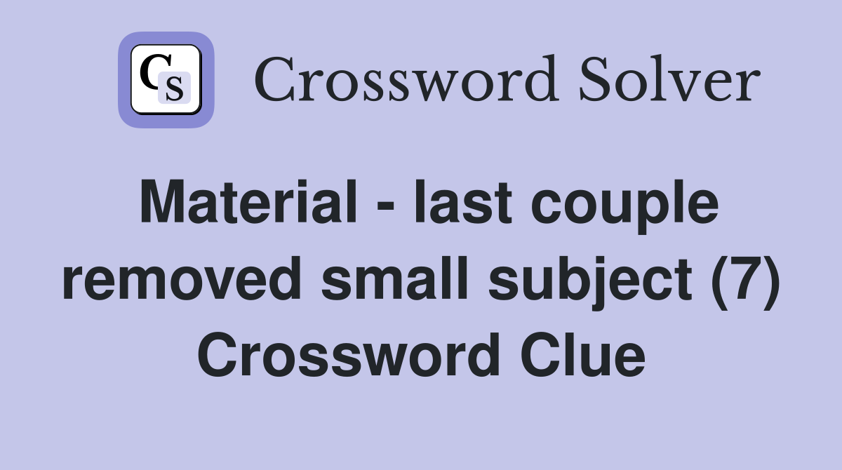 Material - last couple removed small subject (7) Crossword Clue