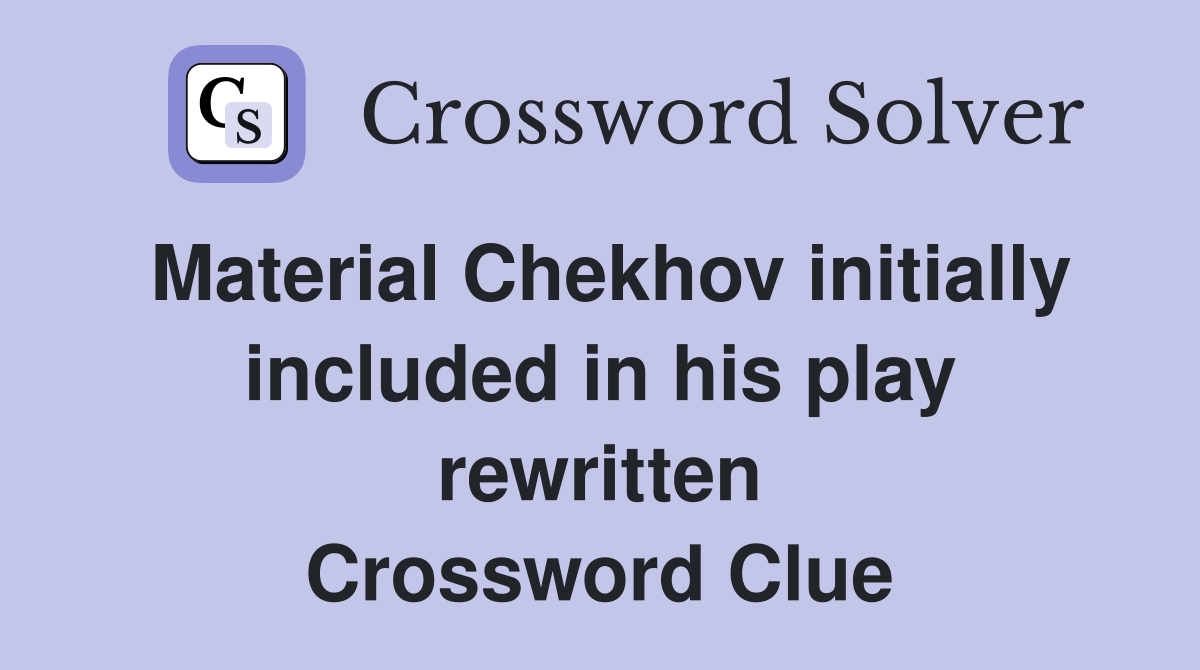 Material Chekhov initially included in his play rewritten Crossword Clue