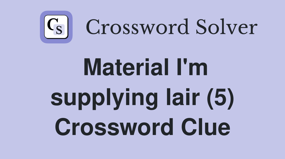Material I'm supplying lair (5) Crossword Clue