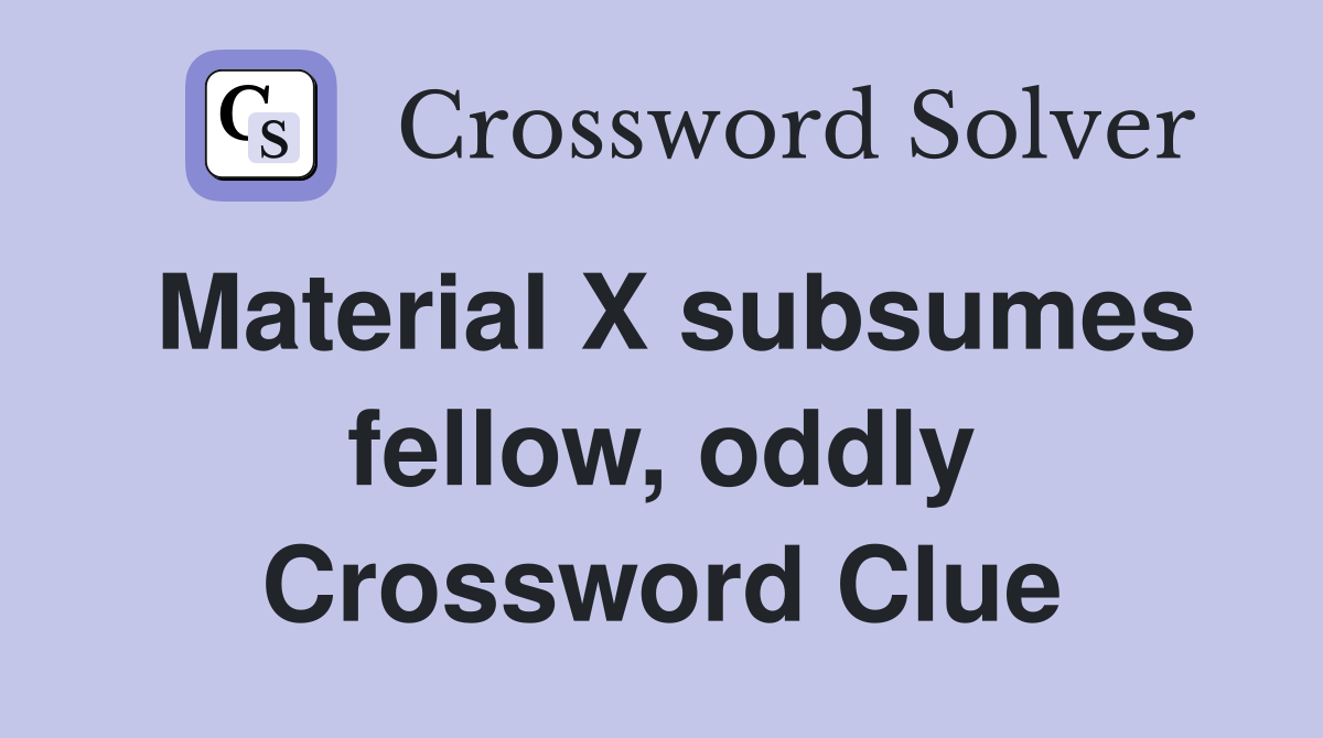 Material X subsumes fellow, oddly Crossword Clue