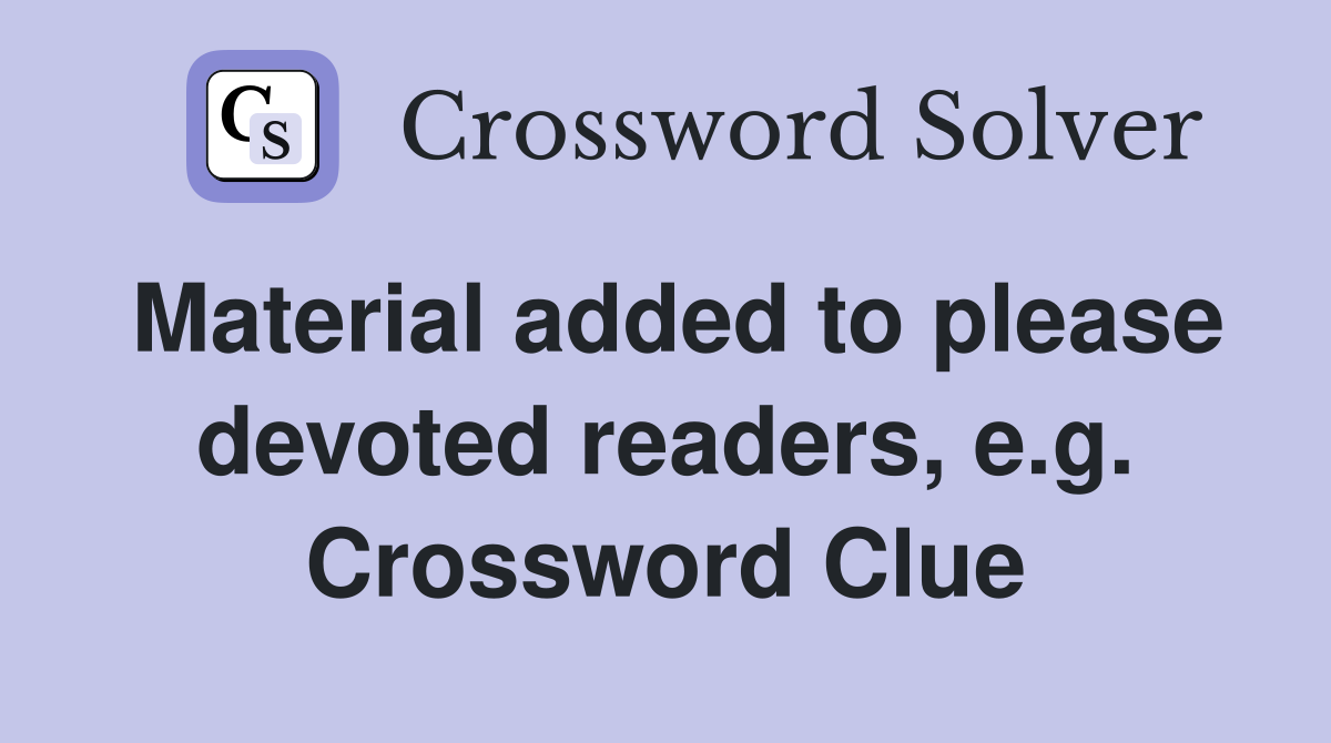 Material added to please devoted readers, e.g. Crossword Clue