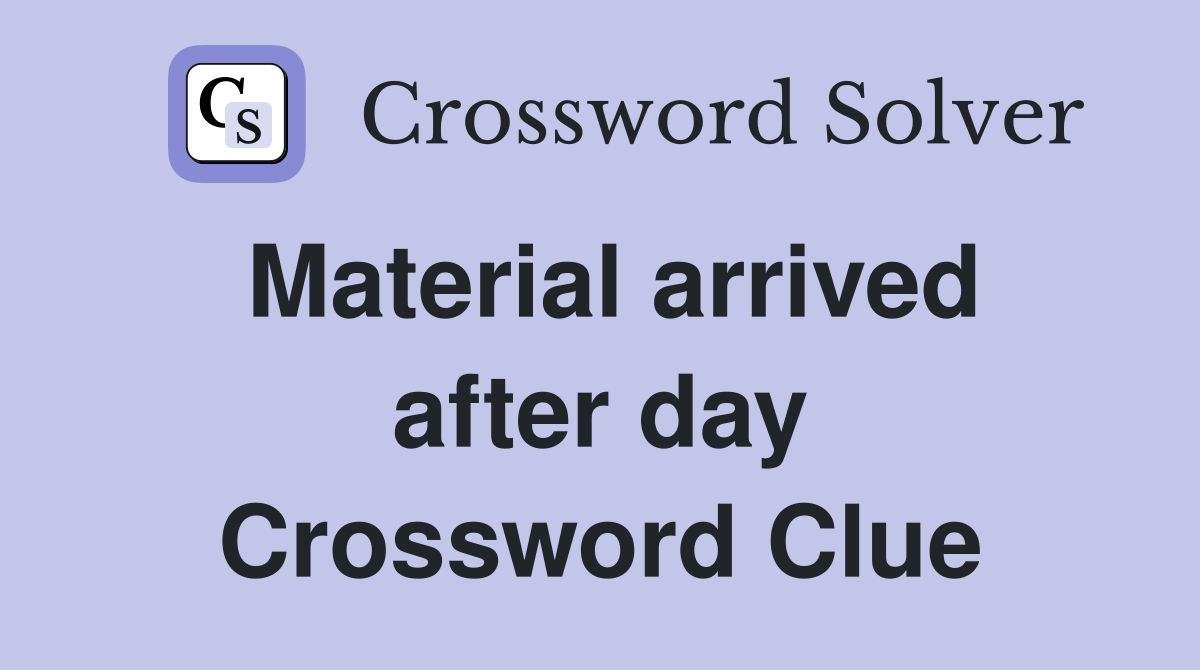 Material arrived after day Crossword Clue