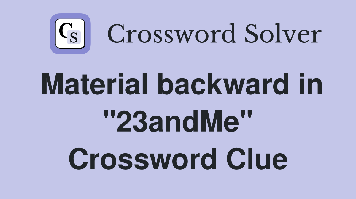 Material backward in "23andMe" Crossword Clue