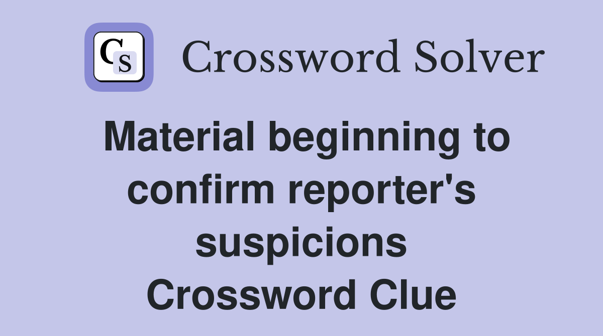 Material beginning to confirm reporter's suspicions Crossword Clue
