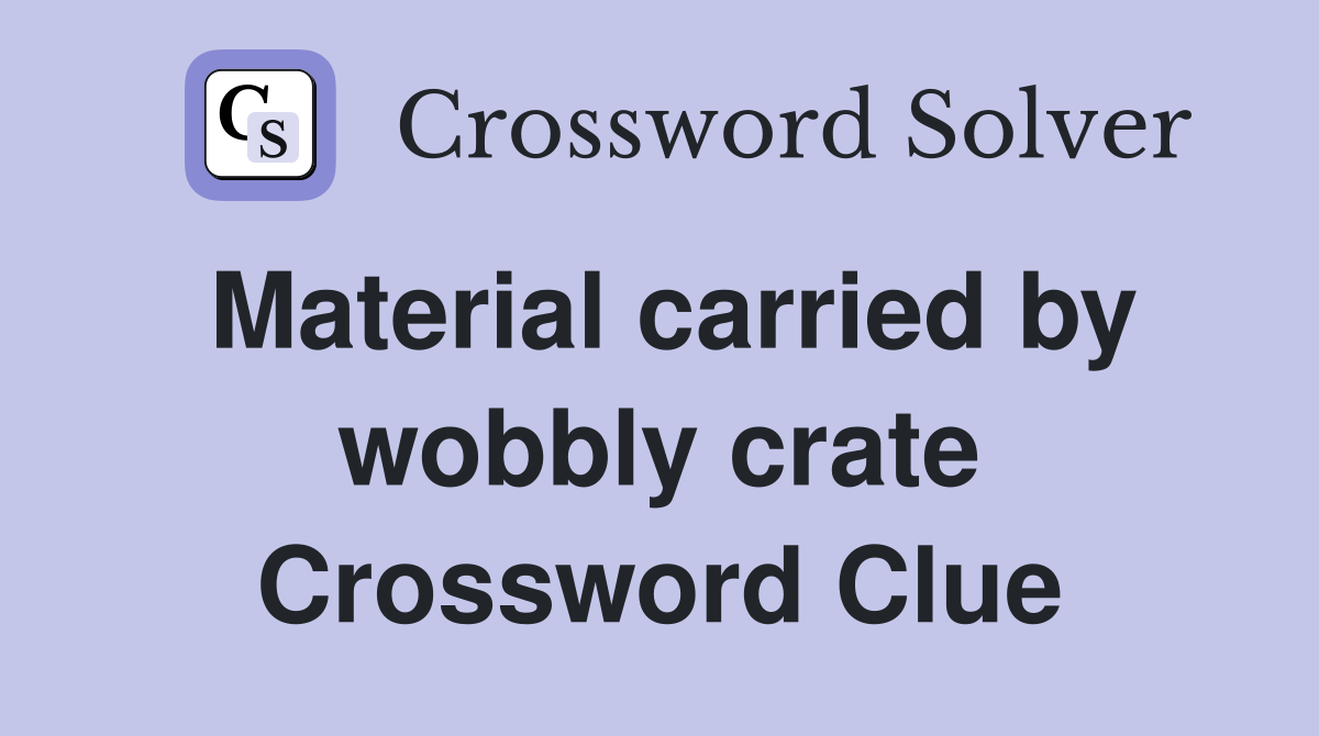 Material carried by wobbly crate Crossword Clue