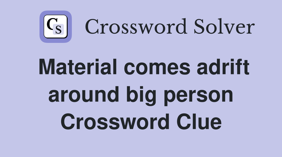 Material comes adrift around big person Crossword Clue