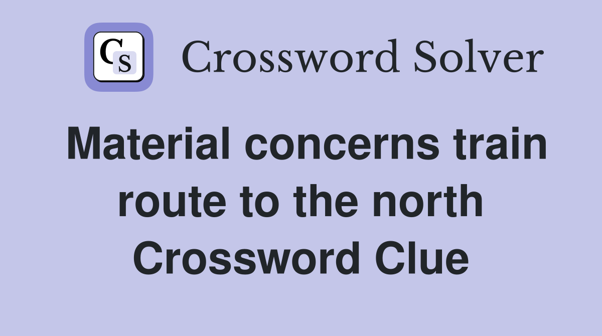 Material concerns train route to the north Crossword Clue