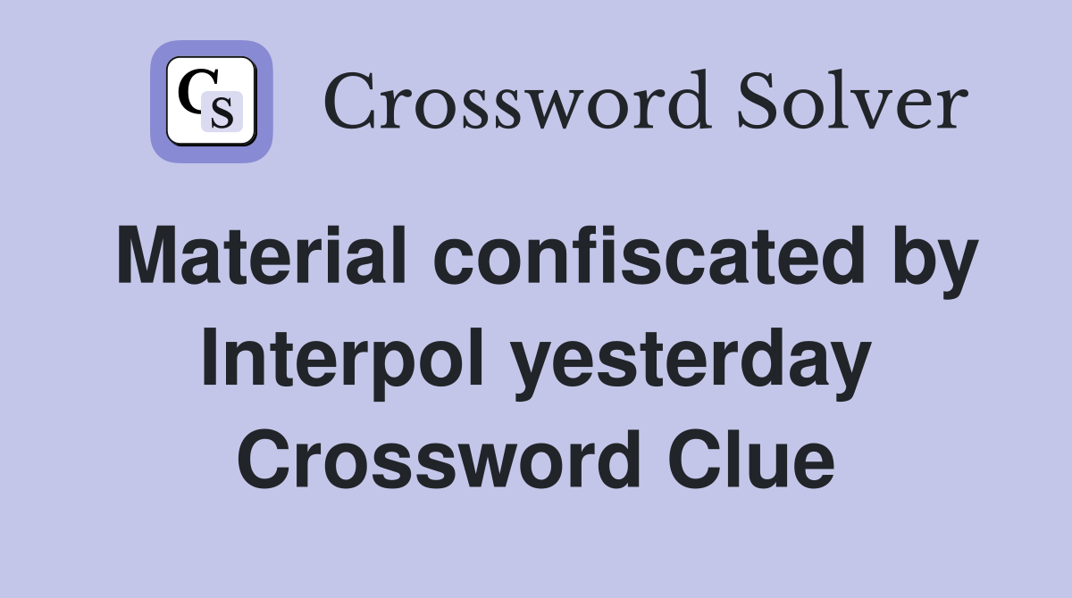 Material confiscated by Interpol yesterday Crossword Clue