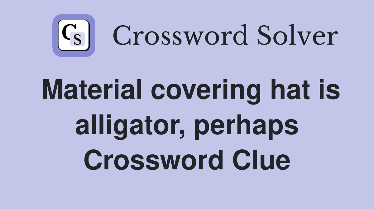 Material covering hat is alligator, perhaps Crossword Clue