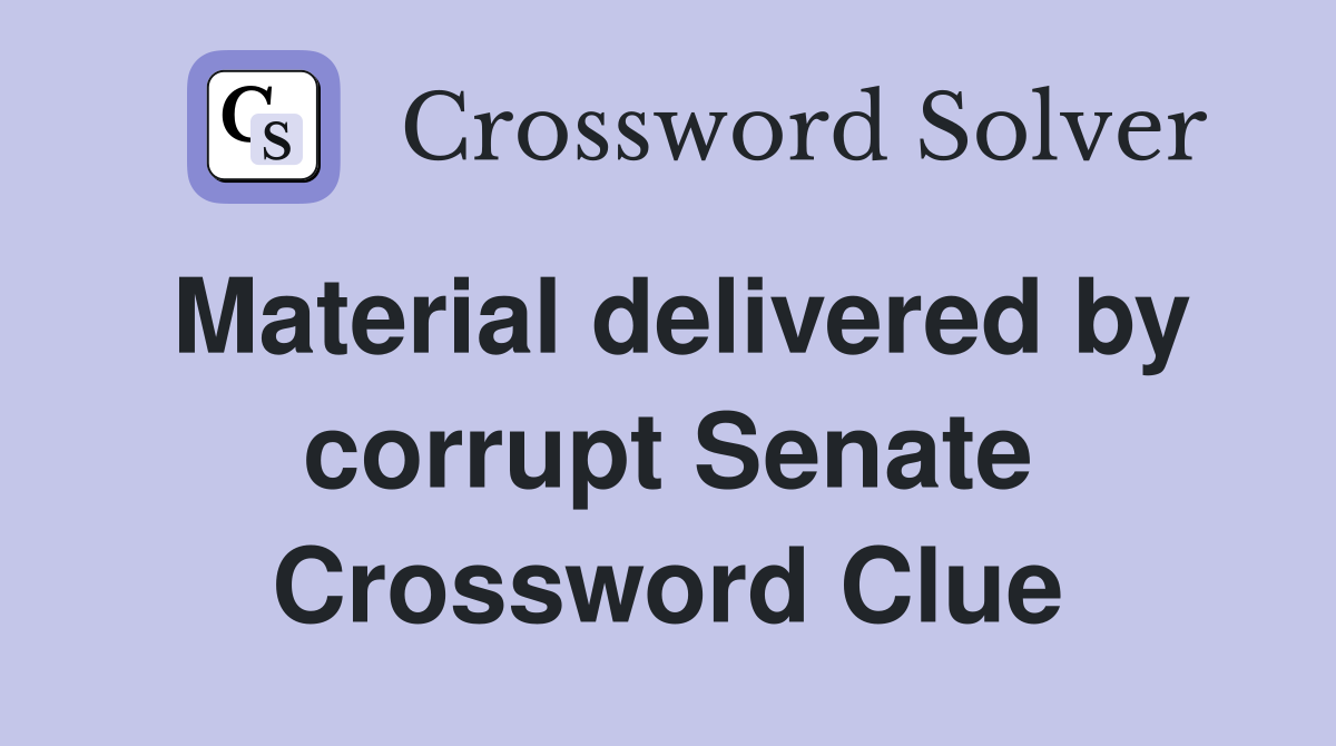 Material delivered by corrupt Senate Crossword Clue