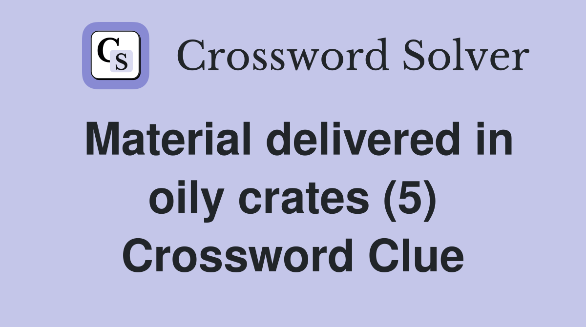 Material delivered in oily crates (5) Crossword Clue