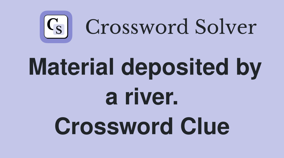 Material deposited by a river. Crossword Clue