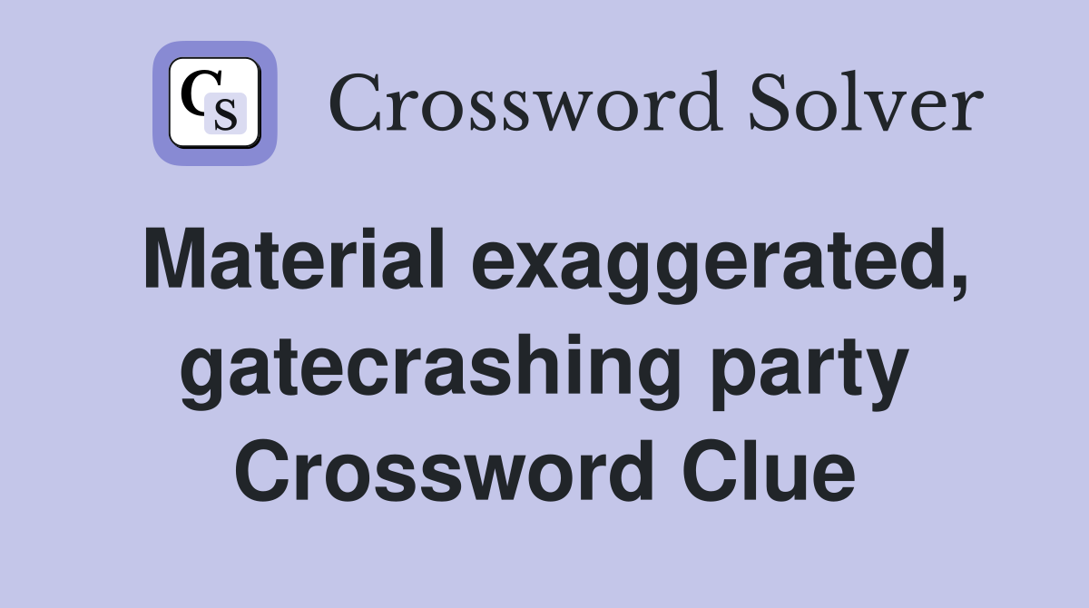 Material exaggerated, gatecrashing party Crossword Clue