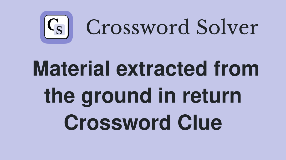 Material extracted from the ground in return Crossword Clue