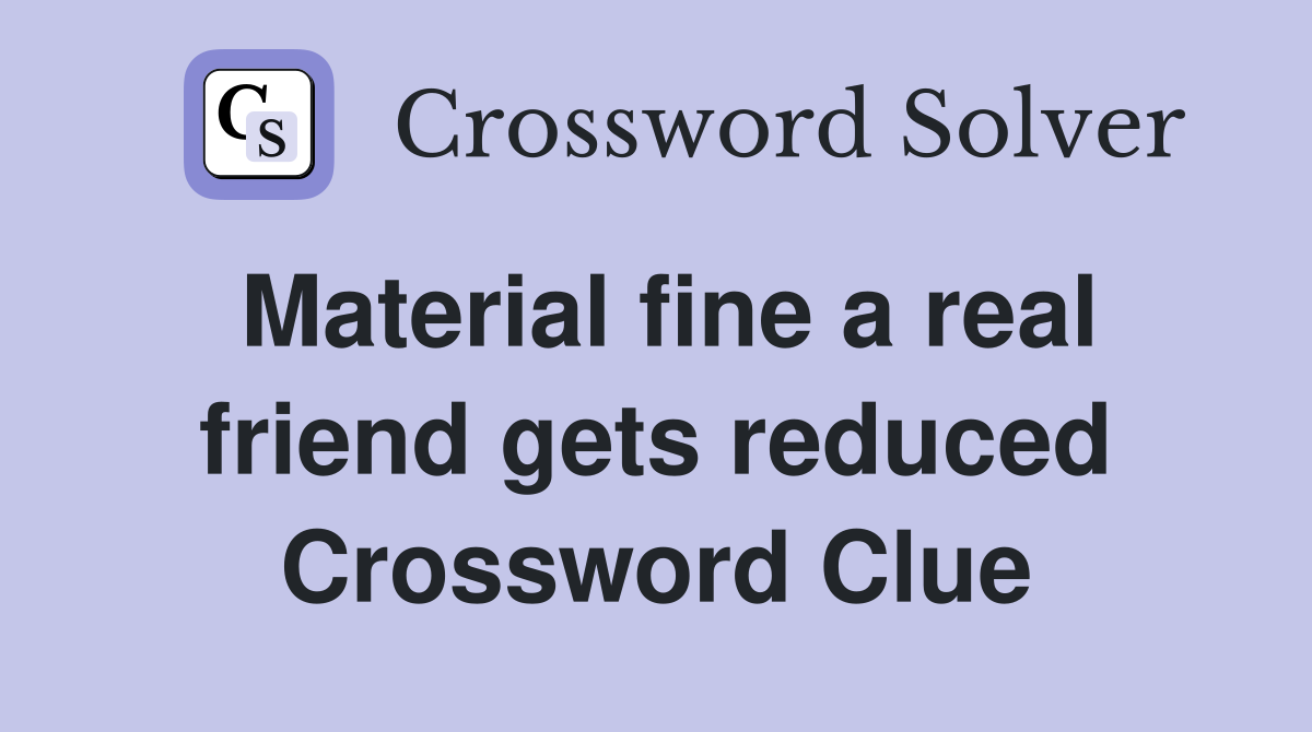 Material fine a real friend gets reduced Crossword Clue
