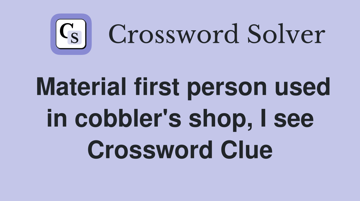 Material first person used in cobbler's shop, I see Crossword Clue