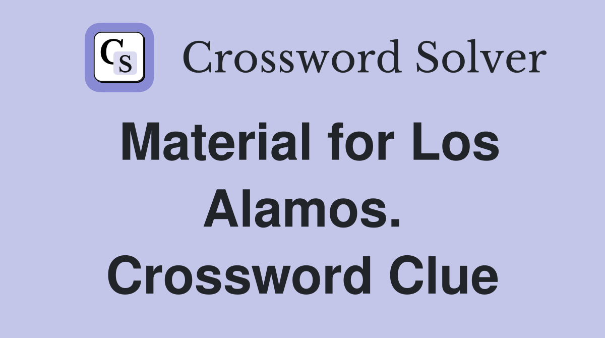 Material for Los Alamos. Crossword Clue