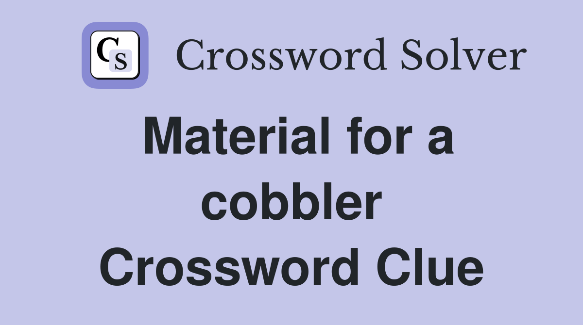 Material for a cobbler Crossword Clue