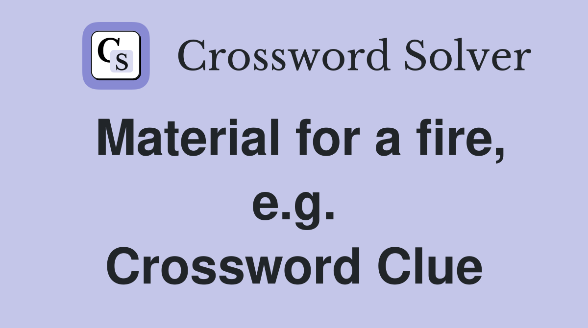 Material for a fire, e.g. Crossword Clue