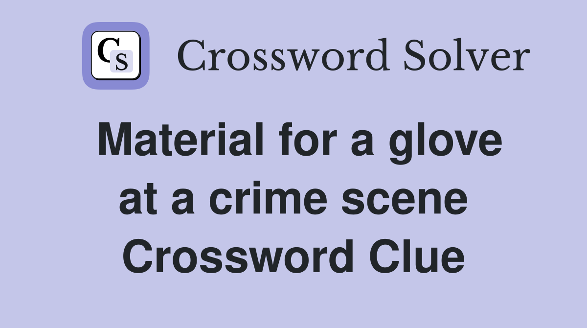 Material for a glove at a crime scene Crossword Clue