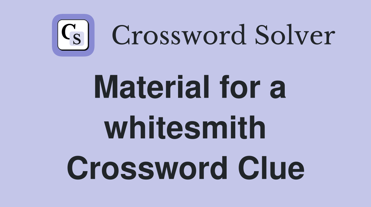 Material for a whitesmith Crossword Clue