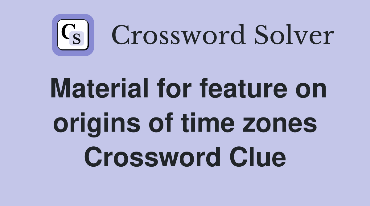 Material for feature on origins of time zones Crossword Clue