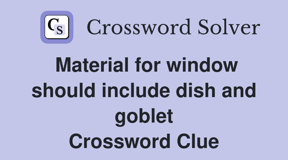 Material for window should include dish and goblet Crossword Clue