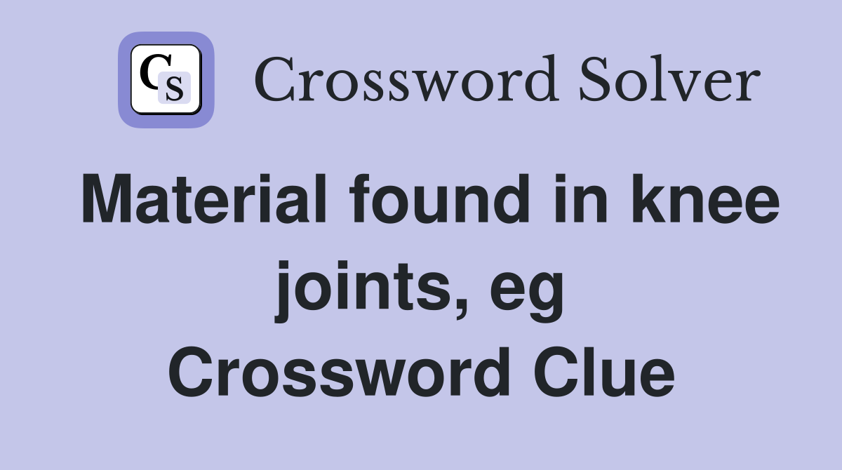 Material found in knee joints, eg Crossword Clue