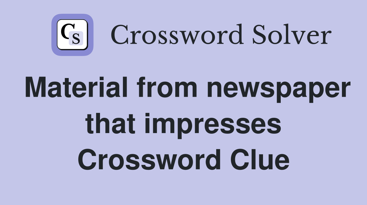 Material from newspaper that impresses Crossword Clue