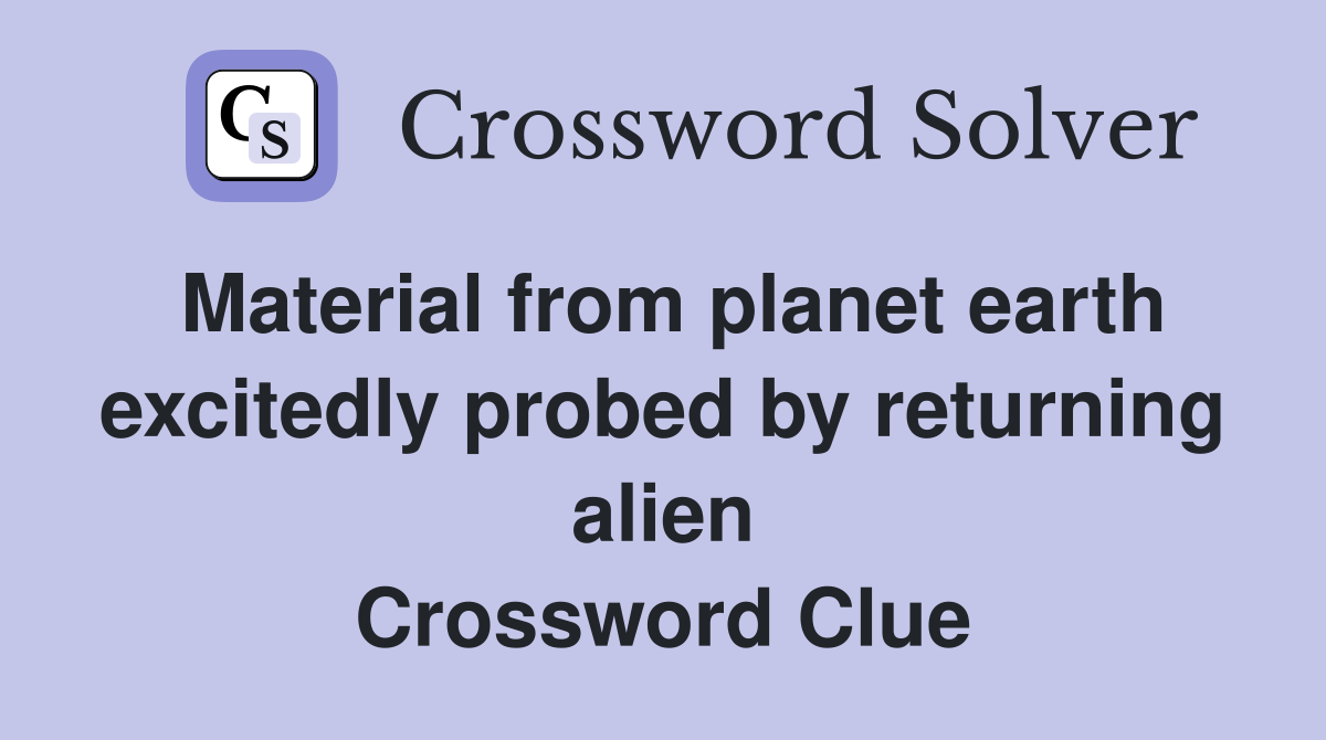 Material from planet earth excitedly probed by returning alien Crossword Clue