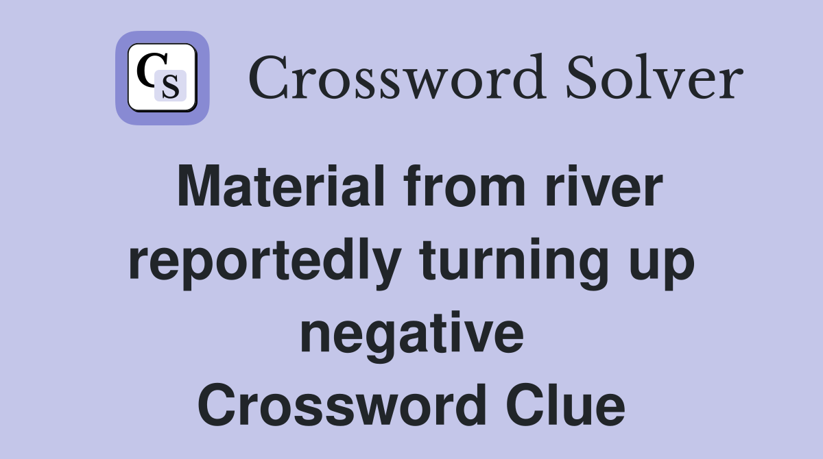 Material from river reportedly turning up negative Crossword Clue