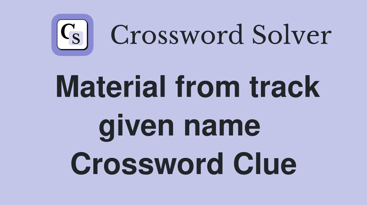 Material from track given name  Crossword Clue