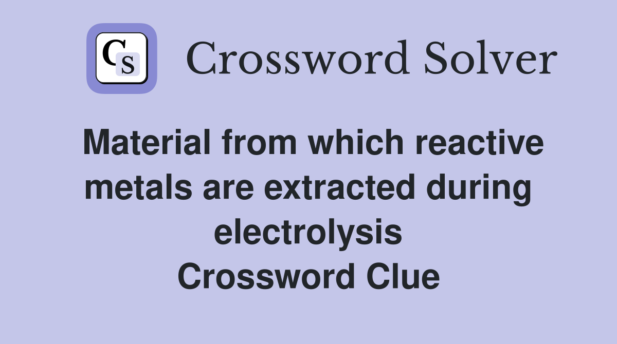Material from which reactive metals are extracted during electrolysis Crossword Clue