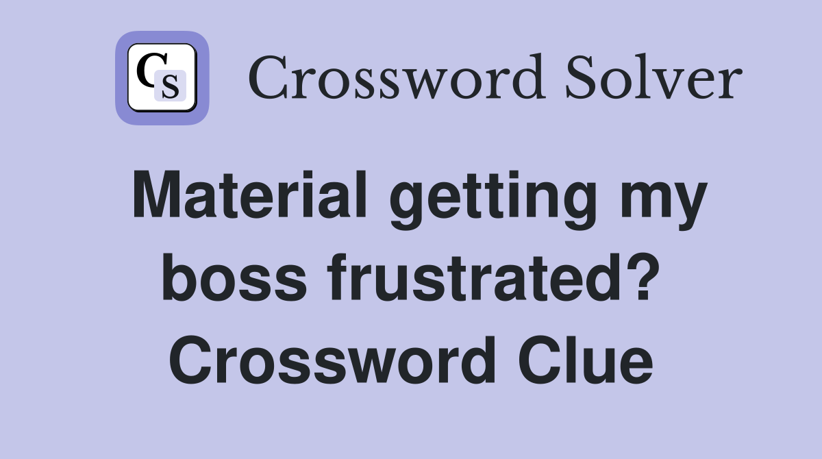 Material getting my boss frustrated? Crossword Clue