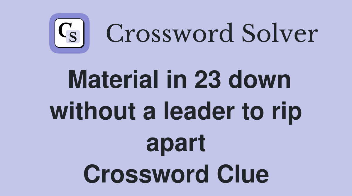 Material in 23 down without a leader to rip apart Crossword Clue
