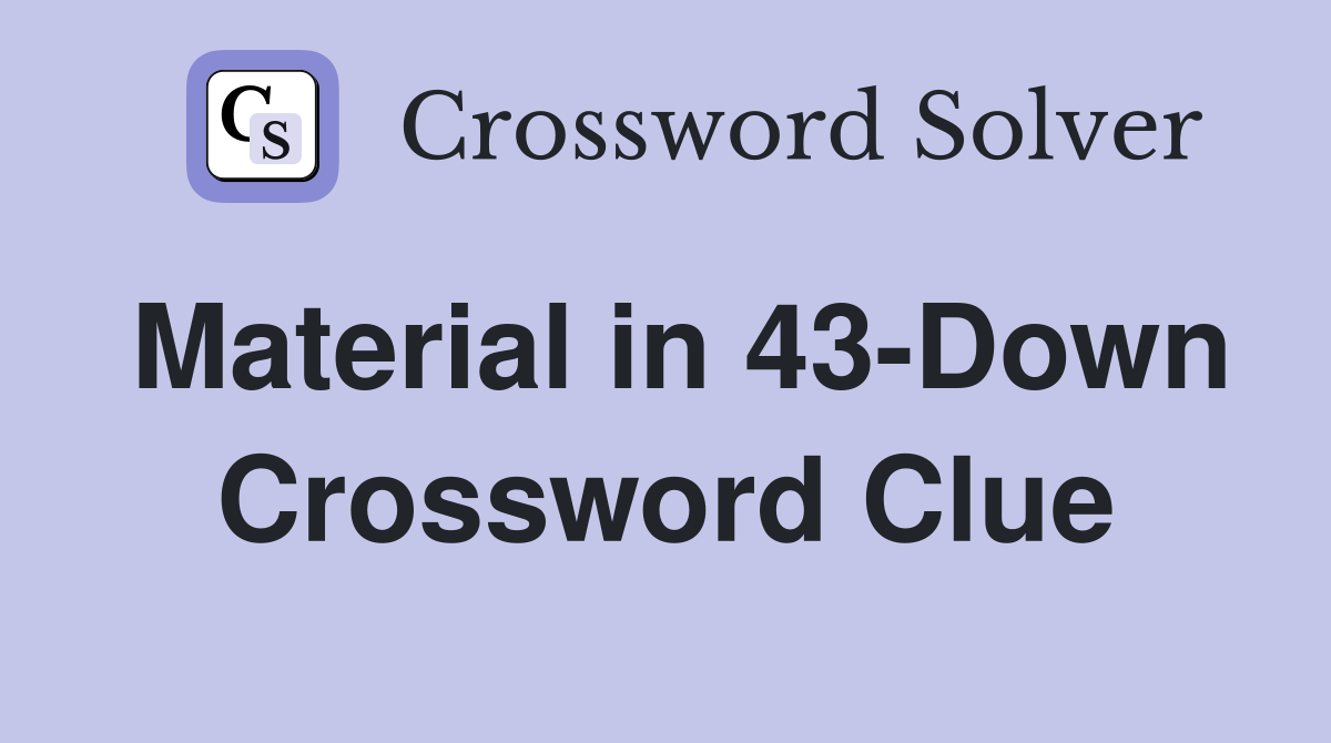Material in 43-Down Crossword Clue