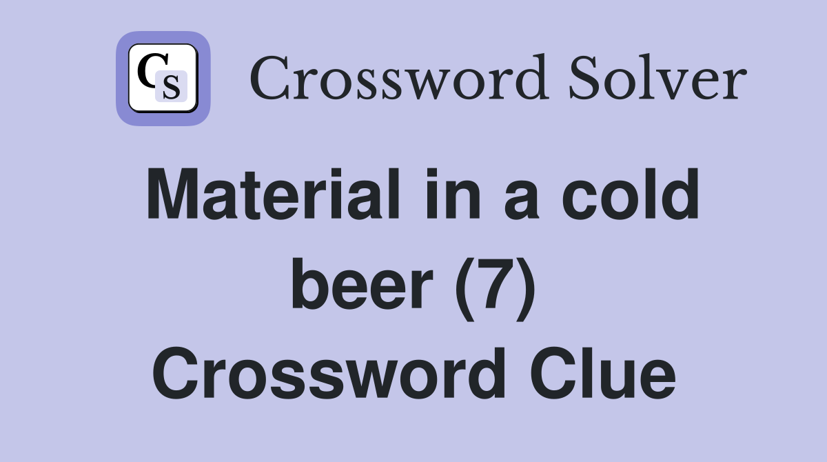Material in a cold beer (7) Crossword Clue
