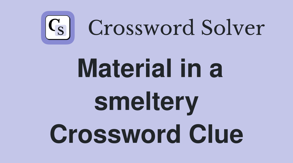 Material in a smeltery Crossword Clue